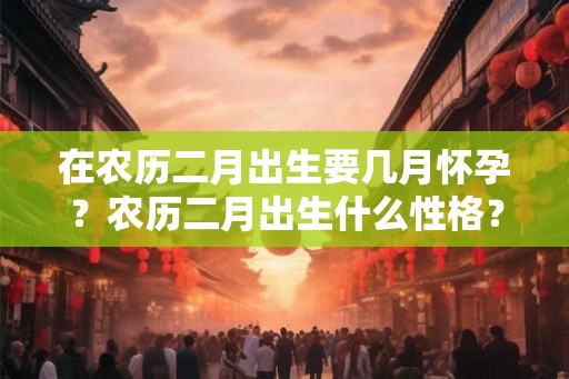在农历二月出生要几月怀孕？农历二月出生什么性格？