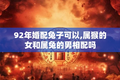 92年婚配兔子可以,属猴的女和属兔的男相配吗