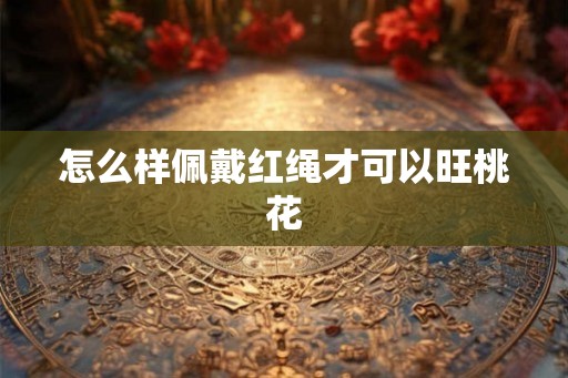 怎么样佩戴红绳才可以旺桃花
