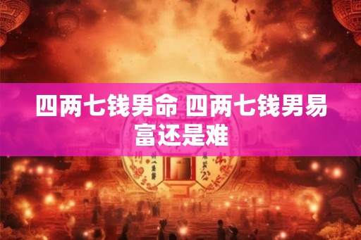 四两七钱男命 四两七钱男易富还是难 四两七钱男命 四两七钱男易富还是难