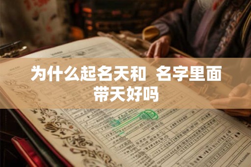 为什么起名天和 名字里面带天好吗 为什么起名天和 名字里面带天好吗
