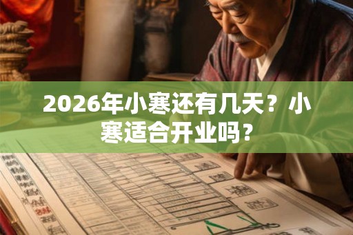 2026年小寒还有几天?小寒适合开业吗? 2026年小寒还有几天?小寒适合开业吗?