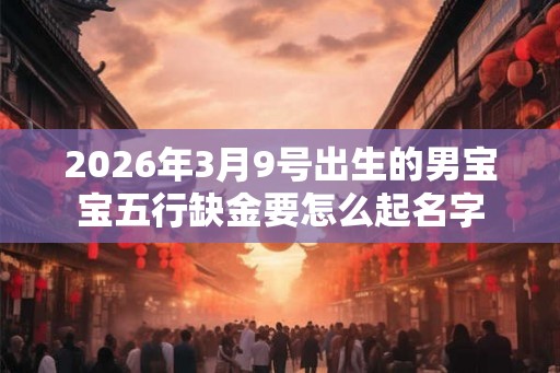 2026年3月9号出生的男宝宝五行缺金要怎么起名字