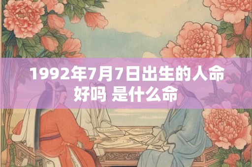 1992年7月7日出生的人命好吗 是什么命 1992年7月7日出生的人命好吗 是什么命