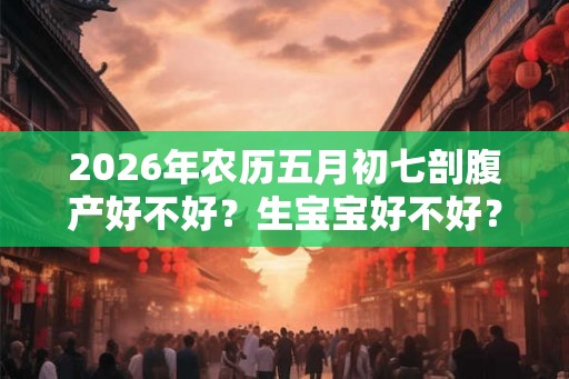 2026年农历五月初七剖腹产好不好？生宝宝好不好？