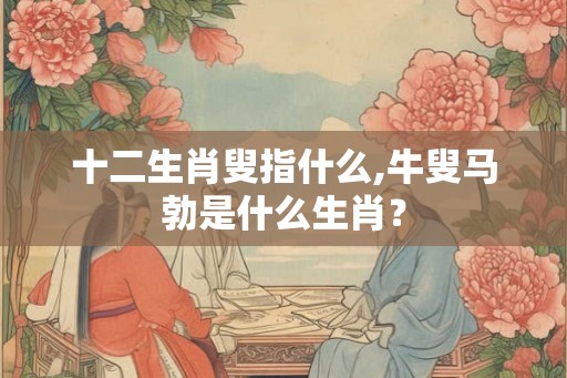十二生肖叟指什么,牛叟马勃是什么生肖？
