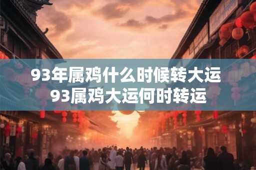 93年属鸡什么时候转大运 93属鸡大运何时转运