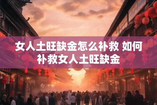 女人土旺缺金怎么补救 如何补救女人土旺缺金