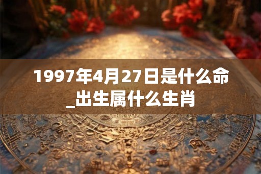 1997年4月27日是什么命_出生属什么生肖 1997年4月27日是什么命_出生属什么生肖
