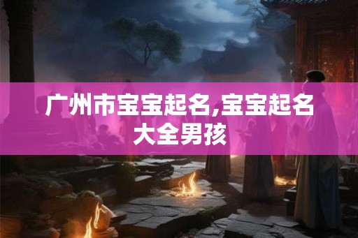 广州市宝宝起名,宝宝起名大全男孩