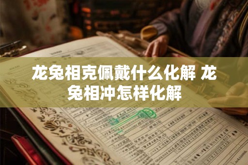 龙兔相克佩戴什么化解 龙兔相冲怎样化解 龙兔相克佩戴什么化解 龙兔相冲怎样化解