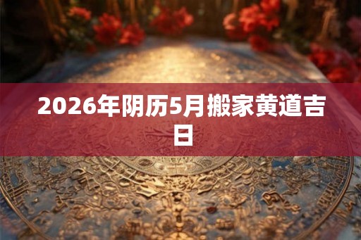 2026年阴历5月搬家黄道吉日