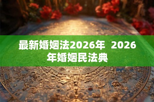 最新婚姻法2026年  2026年婚姻民法典