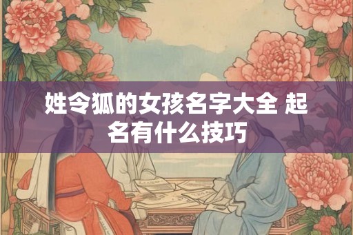 姓令狐的女孩名字大全 起名有什么技巧 姓令狐的女孩名字大全 起名有什么技巧