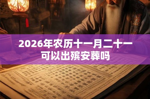 2026年农历十一月二十一可以出殡安葬吗 2026年农历十一月二十一可以出殡安葬吗