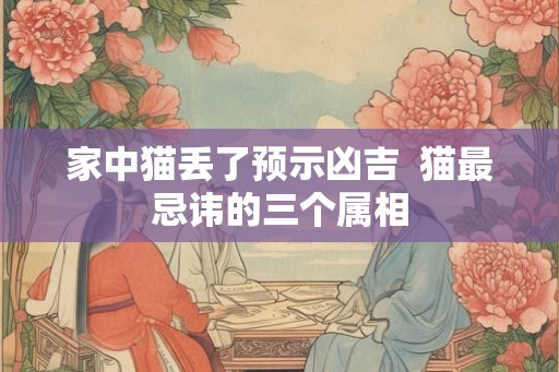 家中猫丢了预示凶吉  猫最忌讳的三个属相