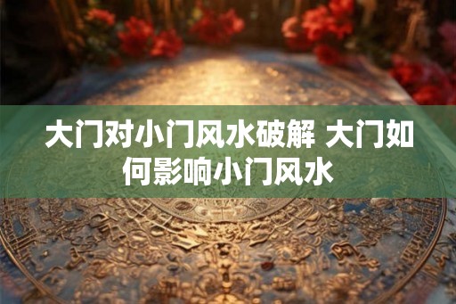 大门对小门风水破解 大门如何影响小门风水