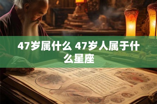 47岁属什么 47岁人属于什么星座