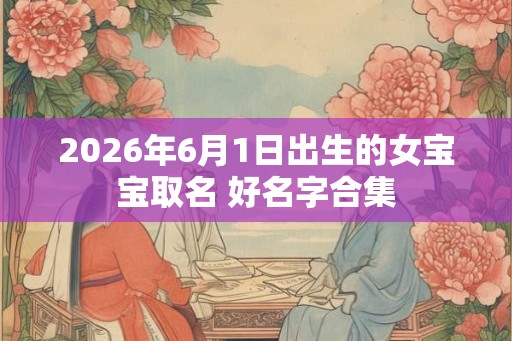 2026年6月1日出生的女宝宝取名 好名字合集