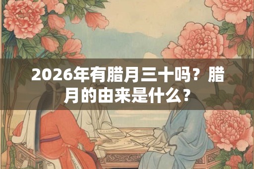 2026年有腊月三十吗？腊月的由来是什么？