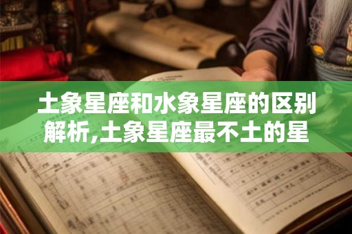 土象星座和水象星座的区别解析,土象星座最不土的星座