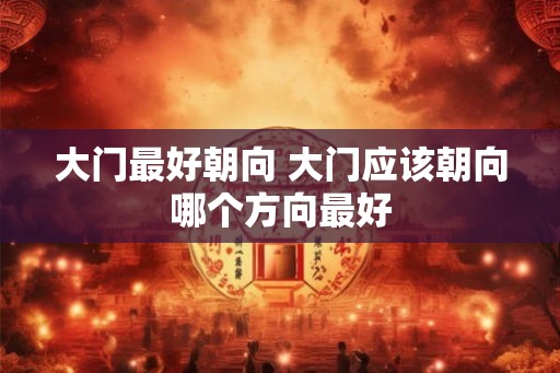 大门最好朝向 大门应该朝向哪个方向最好