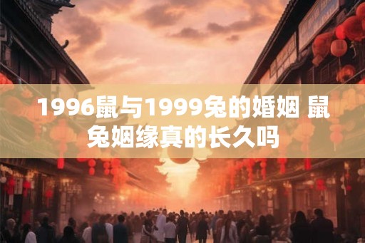 1996鼠与1999兔的婚姻 鼠兔姻缘真的长久吗