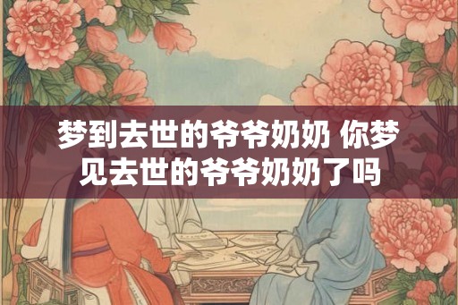 梦到去世的爷爷奶奶 你梦见去世的爷爷奶奶了吗
