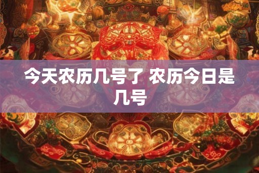 今天农历几号了 农历今日是几号