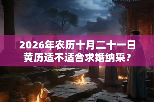 2026年农历十月二十一日黄历适不适合求婚纳采？