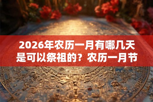 2026年农历一月有哪几天是可以祭祖的？农历一月节日有哪些？
