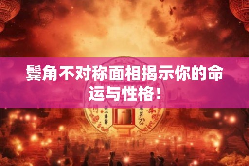 鬓角不对称面相揭示你的命运与性格！