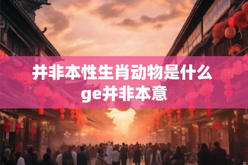 并非本性生肖动物是什么 ge并非本意