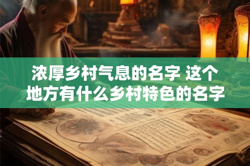 浓厚乡村气息的名字 这个地方有什么乡村特色的名字