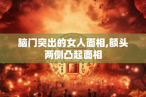 脑门突出的女人面相,额头两侧凸起面相