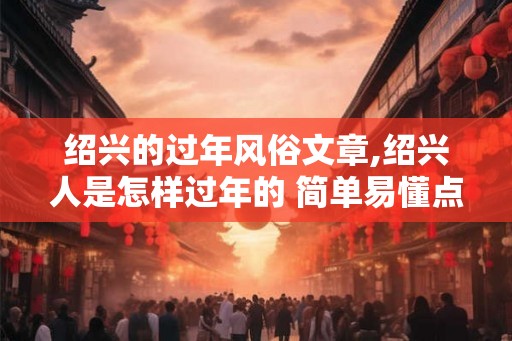 绍兴的过年风俗文章,绍兴人是怎样过年的 简单易懂点