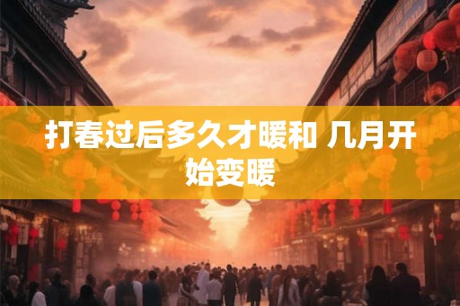 打春过后多久才暖和 几月开始变暖
