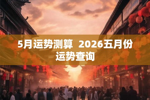 5月运势测算 2026五月份运势查询 5月运势测算 2026五月份运势查询