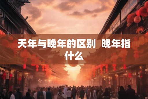 天年与晚年的区别  晚年指什么