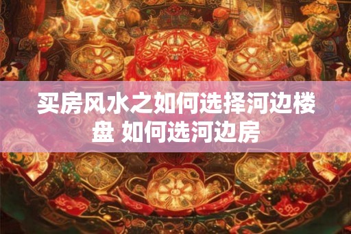 买房风水之如何选择河边楼盘 如何选河边房