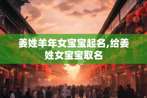 姜姓羊年女宝宝起名,给姜姓女宝宝取名