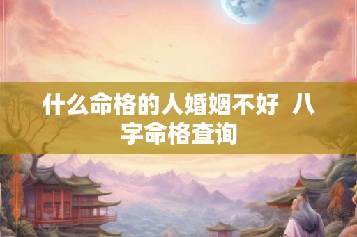 什么命格的人婚姻不好  八字命格查询
