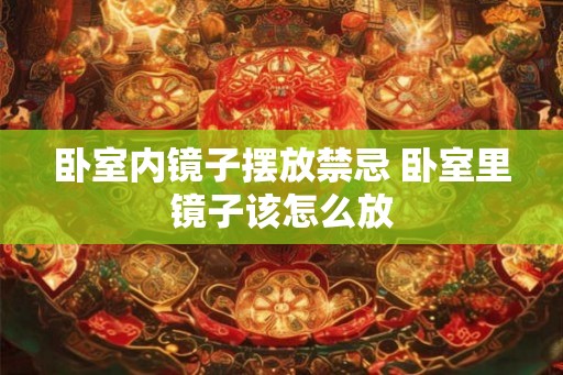 卧室内镜子摆放禁忌 卧室里镜子该怎么放 卧室内镜子摆放禁忌 卧室里镜子该怎么放