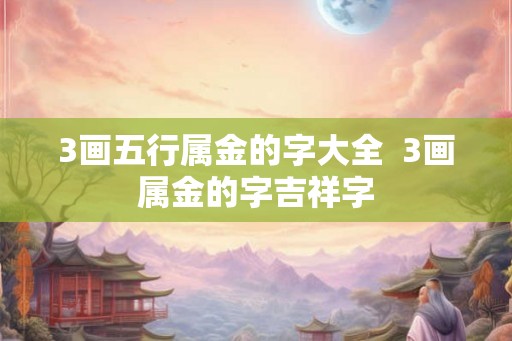 3画五行属金的字大全  3画属金的字吉祥字