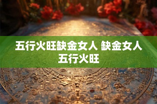 五行火旺缺金女人 缺金女人五行火旺