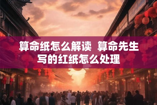 算命纸怎么解读  算命先生写的红纸怎么处理