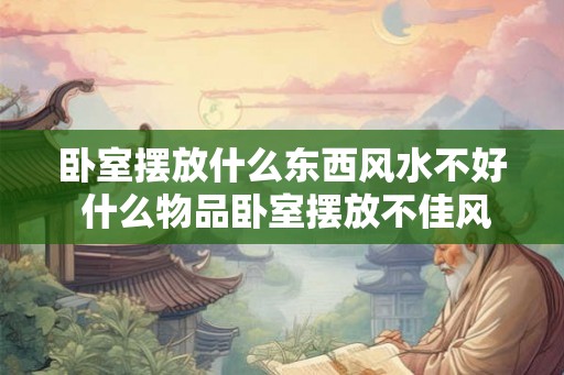 卧室摆放什么东西风水不好 什么物品卧室摆放不佳风水