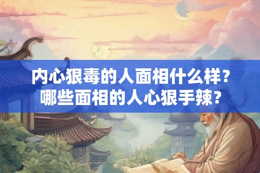 内心狠毒的人面相什么样?哪些面相的人心狠手辣? 内心狠毒的人面相什么样?哪些面相的人心狠手辣?