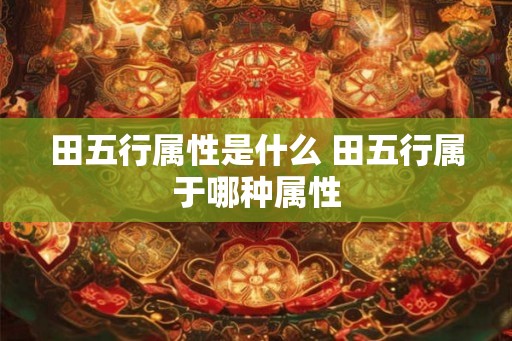 田五行属性是什么 田五行属于哪种属性 田五行属性是什么 田五行属于哪种属性