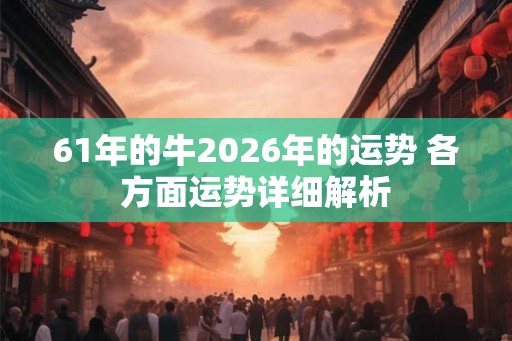61年的牛2026年的运势 各方面运势详细解析